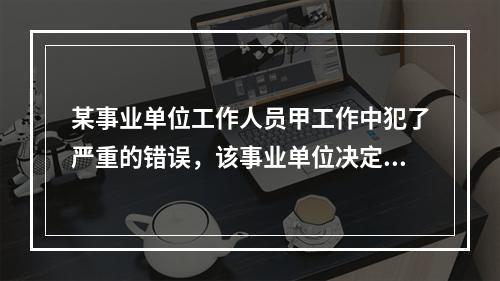 某事业单位工作人员甲工作中犯了严重的错误，该事业单位决定对甲