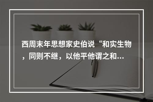 西周末年思想家史伯说“和实生物，同则不继，以他平他谓之和，故