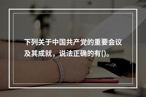 下列关于中国共产党的重要会议及其成就，说法正确的有()。