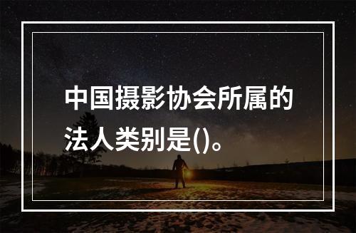 中国摄影协会所属的法人类别是()。