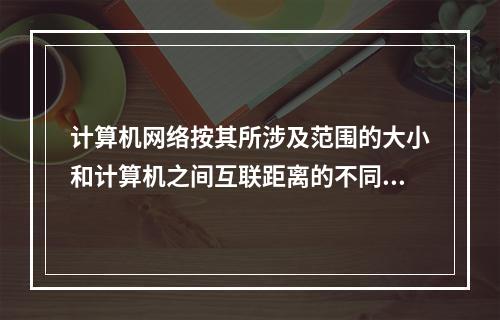 计算机网络按其所涉及范围的大小和计算机之间互联距离的不同，可