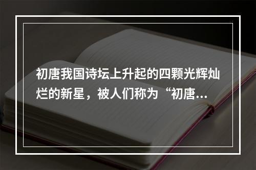 初唐我国诗坛上升起的四颗光辉灿烂的新星，被人们称为“初唐四杰