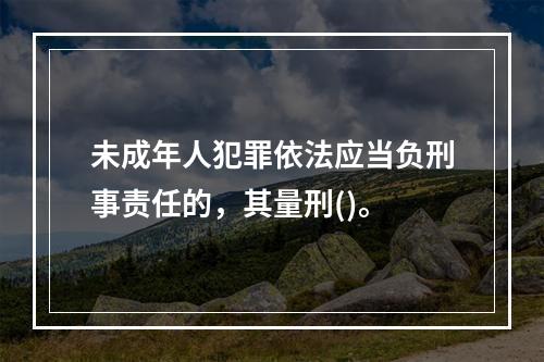 未成年人犯罪依法应当负刑事责任的，其量刑()。