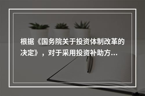 根据《国务院关于投资体制改革的决定》，对于采用投资补助方式的