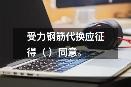 受力钢筋代换应征得（ ）同意。