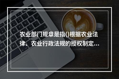 农业部门规章是指()根据农业法律、农业行政法规的授权制定的各