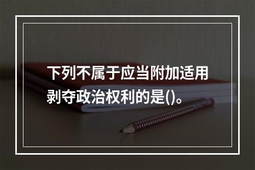 下列不属于应当附加适用剥夺政治权利的是()。