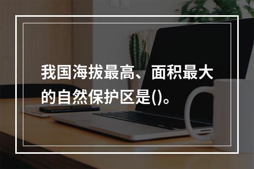 我国海拔最高、面积最大的自然保护区是()。