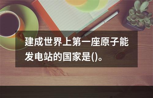 建成世界上第一座原子能发电站的国家是()。