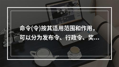 命令(令)按其适用范围和作用，可以分为发布令、行政令、奖惩令