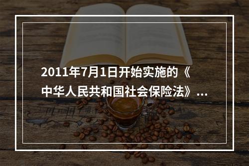 2011年7月1日开始实施的《中华人民共和国社会保险法》对失