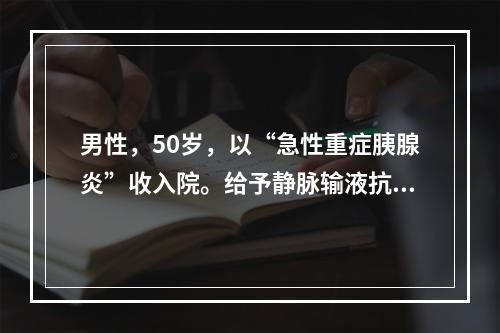 男性，50岁，以“急性重症胰腺炎”收入院。给予静脉输液抗炎和