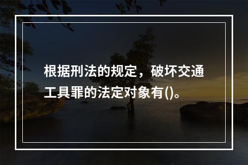 根据刑法的规定，破坏交通工具罪的法定对象有()。