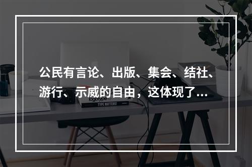 公民有言论、出版、集会、结社、游行、示威的自由，这体现了法的