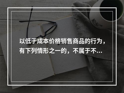 以低于成本价格销售商品的行为，有下列情形之一的，不属于不正当