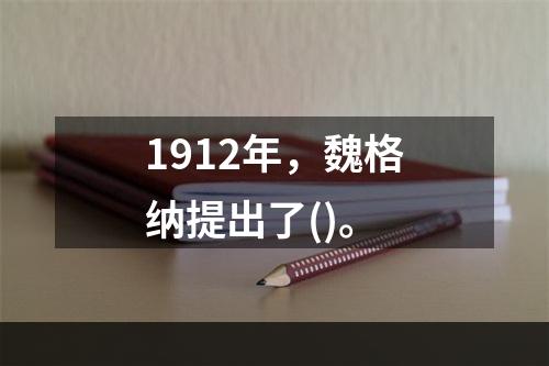 1912年，魏格纳提出了()。