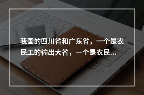 我国的四川省和广东省，一个是农民工的输出大省，一个是农民工的