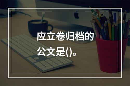 应立卷归档的公文是()。