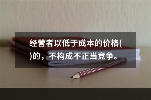 经营者以低于成本的价格()的，不构成不正当竞争。