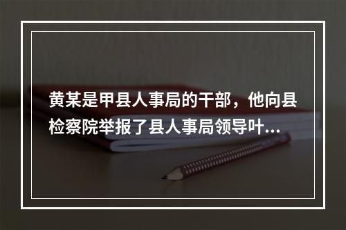 黄某是甲县人事局的干部，他向县检察院举报了县人事局领导叶某在