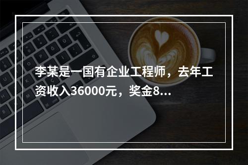 李某是一国有企业工程师，去年工资收入36000元，奖金800