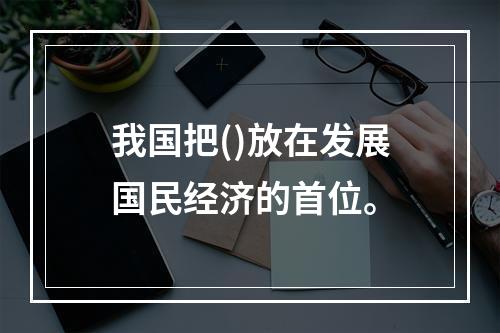 我国把()放在发展国民经济的首位。