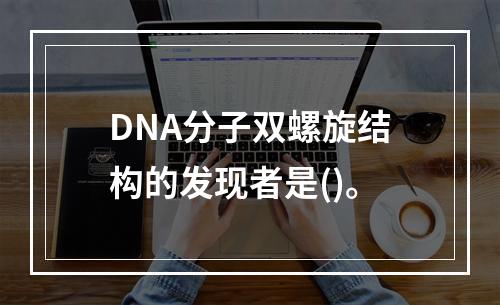 DNA分子双螺旋结构的发现者是()。