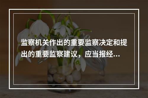 监察机关作出的重要监察决定和提出的重要监察建议，应当报经()