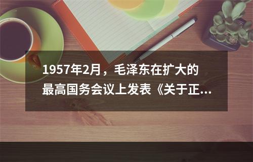 1957年2月，毛泽东在扩大的最高国务会议上发表《关于正确处