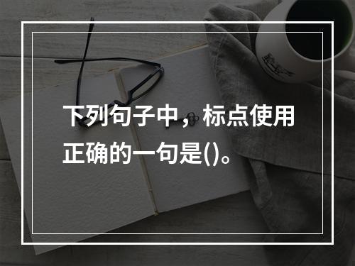 下列句子中，标点使用正确的一句是()。