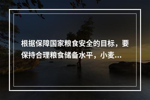 根据保障国家粮食安全的目标，要保持合理粮食储备水平，小麦和稻