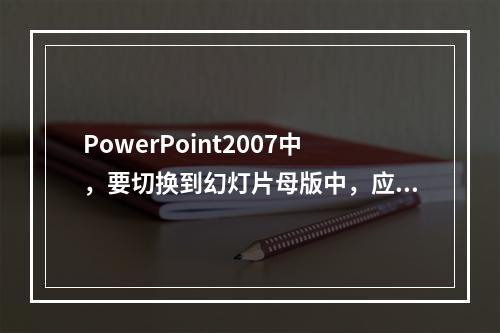 PowerPoint2007中，要切换到幻灯片母版中，应当(