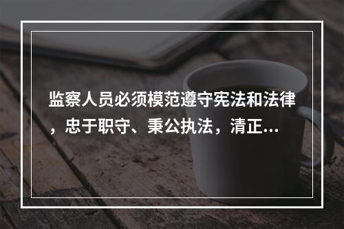 监察人员必须模范遵守宪法和法律，忠于职守、秉公执法，清正廉洁