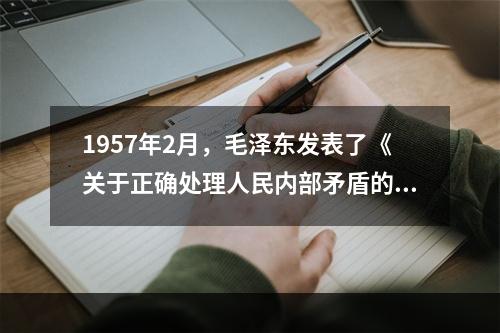 1957年2月，毛泽东发表了《关于正确处理人民内部矛盾的问题