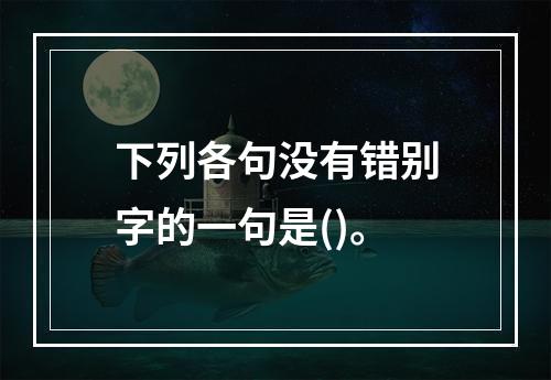 下列各句没有错别字的一句是()。