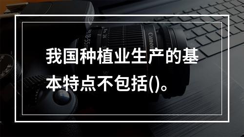 我国种植业生产的基本特点不包括()。