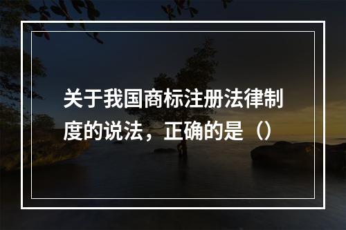 关于我国商标注册法律制度的说法，正确的是（）