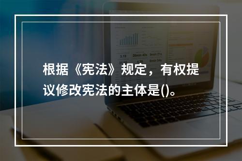 根据《宪法》规定，有权提议修改宪法的主体是()。