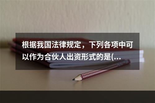 根据我国法律规定，下列各项中可以作为合伙人出资形式的是()。