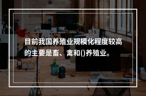 目前我国养殖业规模化程度较高的主要是畜、禽和()养殖业。