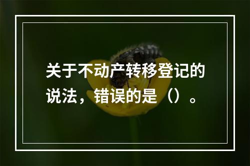 关于不动产转移登记的说法，错误的是（）。