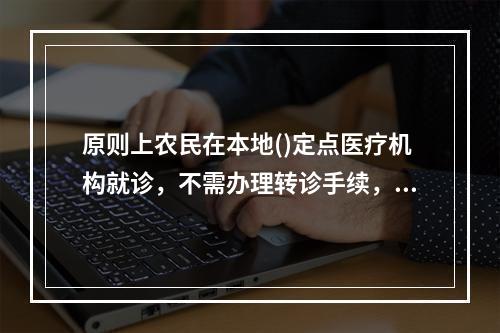 原则上农民在本地()定点医疗机构就诊，不需办理转诊手续，医疗