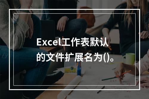 Excel工作表默认的文件扩展名为()。