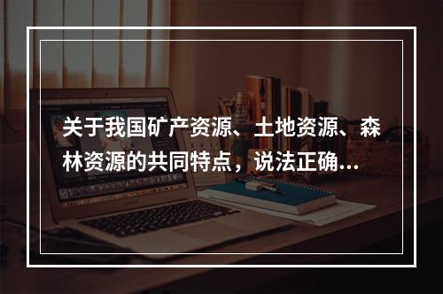 关于我国矿产资源、土地资源、森林资源的共同特点，说法正确的是