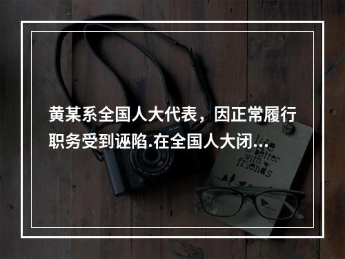 黄某系全国人大代表，因正常履行职务受到诬陷.在全国人大闭会期