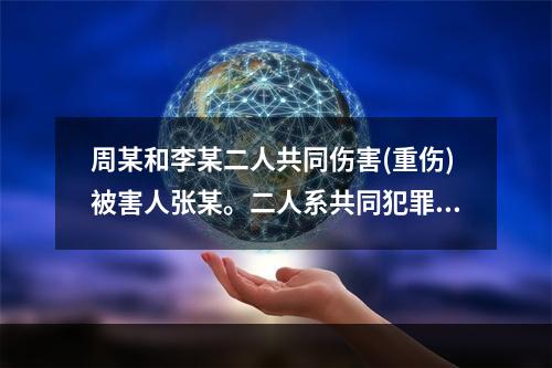 周某和李某二人共同伤害(重伤)被害人张某。二人系共同犯罪，且