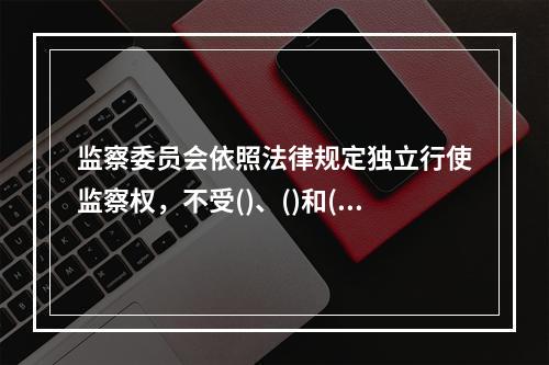 监察委员会依照法律规定独立行使监察权，不受()、()和()的