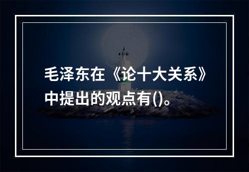 毛泽东在《论十大关系》中提出的观点有()。