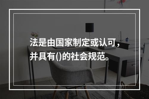 法是由国家制定或认可，并具有()的社会规范。