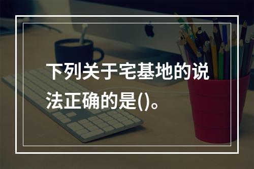 下列关于宅基地的说法正确的是()。